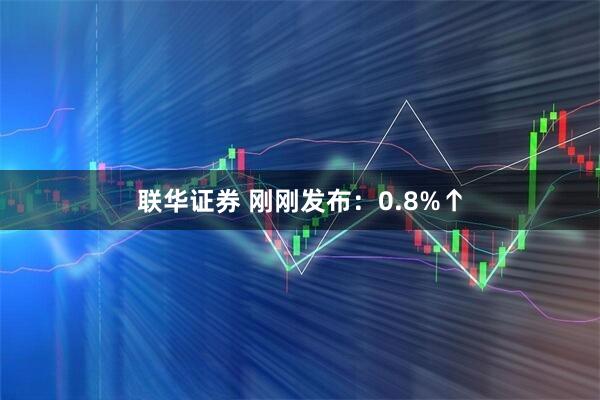联华证券 刚刚发布：0.8%↑