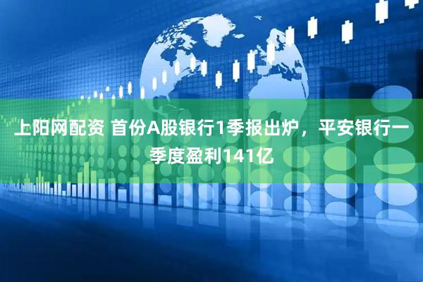 上阳网配资 首份A股银行1季报出炉，平安银行一季度盈利141亿