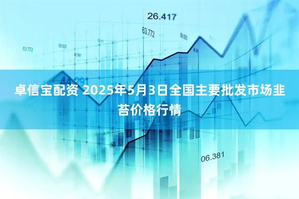 卓信宝配资 2025年5月3日全国主要批发市场韭苔价格行情