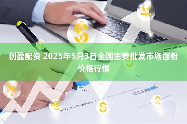 创盈配资 2025年5月3日全国主要批发市场面粉价格行情