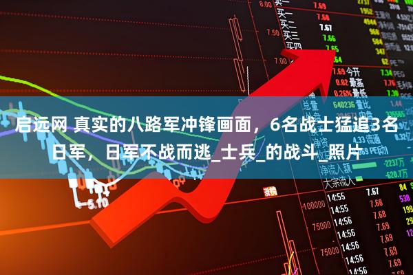 启远网 真实的八路军冲锋画面，6名战士猛追3名日军，日军不战而逃_士兵_的战斗_照片
