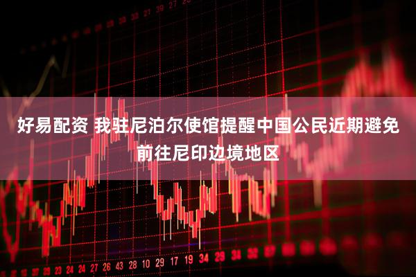 好易配资 我驻尼泊尔使馆提醒中国公民近期避免前往尼印边境地区