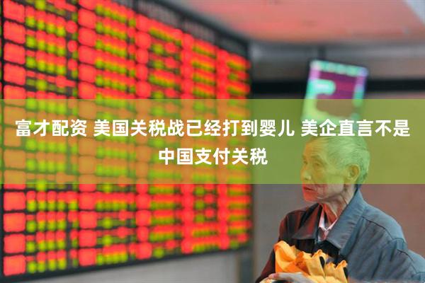 富才配资 美国关税战已经打到婴儿 美企直言不是中国支付关税