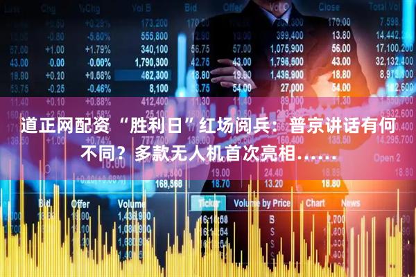 道正网配资 “胜利日”红场阅兵：普京讲话有何不同？多款无人机首次亮相……