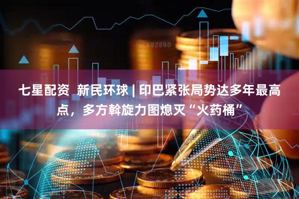 七星配资  新民环球 | 印巴紧张局势达多年最高点，多方斡旋力图熄灭“火药桶”