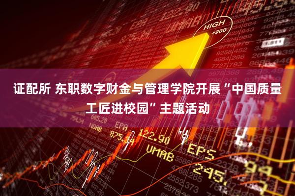 证配所 东职数字财金与管理学院开展“中国质量工匠进校园”主题活动