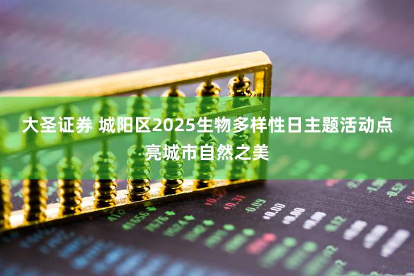 大圣证券 城阳区2025生物多样性日主题活动点亮城市自然之美