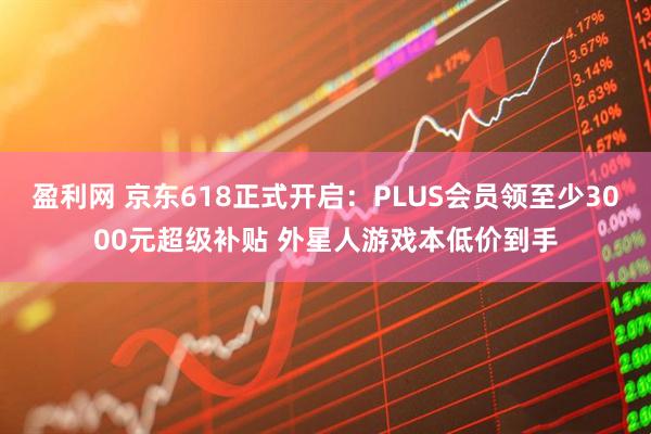 盈利网 京东618正式开启：PLUS会员领至少3000元超级补贴 外星人游戏本低价到手