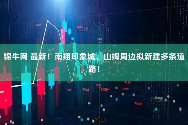 锦牛网 最新！南翔印象城、山姆周边拟新建多条道路！