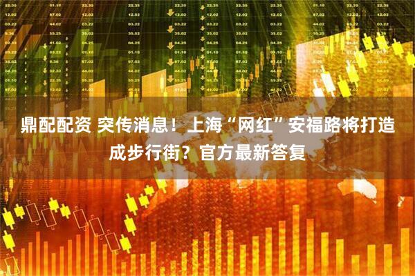 鼎配配资 突传消息！上海“网红”安福路将打造成步行街？官方最新答复