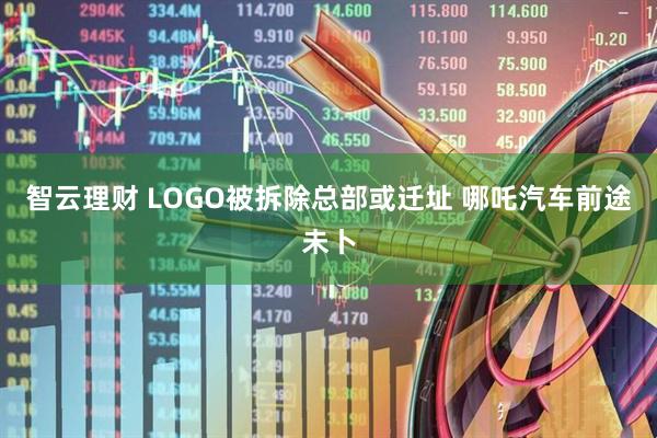 智云理财 LOGO被拆除总部或迁址 哪吒汽车前途未卜