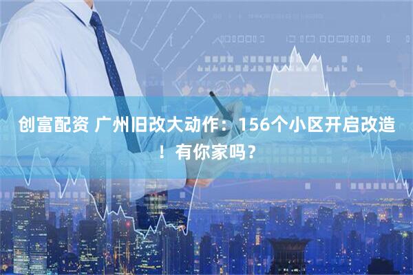 创富配资 广州旧改大动作：156个小区开启改造！有你家吗？