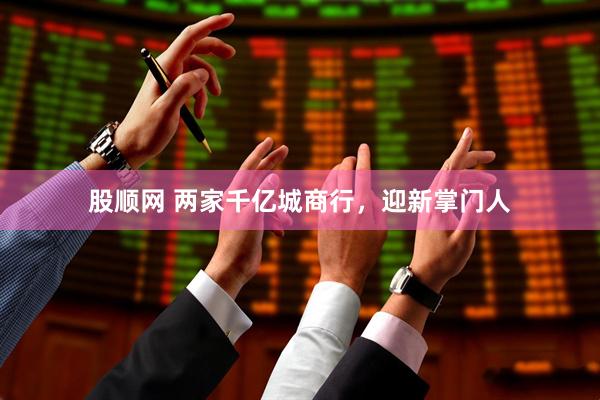 股顺网 两家千亿城商行，迎新掌门人