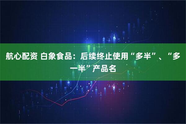 航心配资 白象食品：后续终止使用“多半”、“多一半”产品名