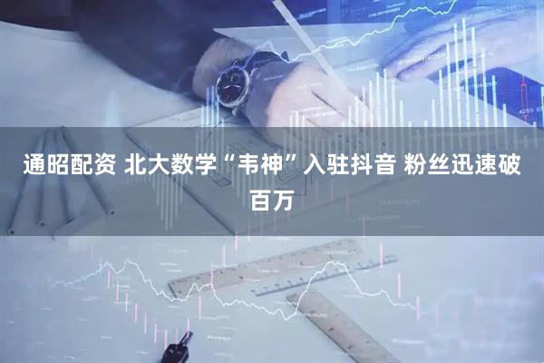 通昭配资 北大数学“韦神”入驻抖音 粉丝迅速破百万