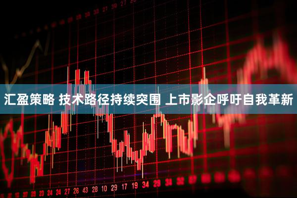 汇盈策略 技术路径持续突围 上市影企呼吁自我革新