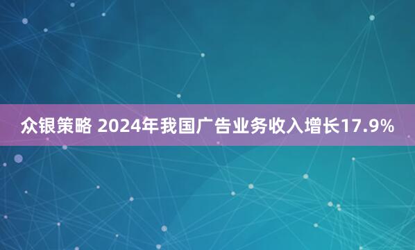众银策略 2024年我国广告业务收入增长17.9%