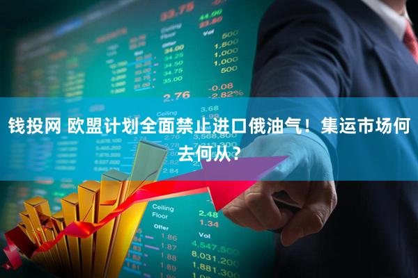 钱投网 欧盟计划全面禁止进口俄油气！集运市场何去何从？