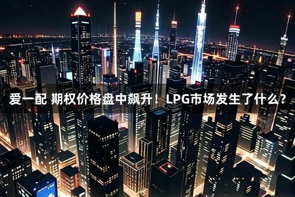 爱一配 期权价格盘中飙升！LPG市场发生了什么？