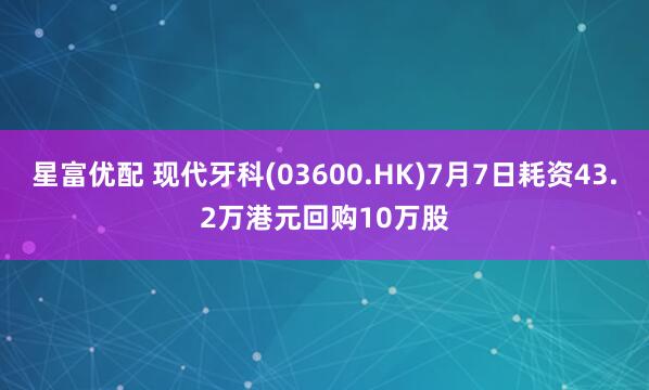 星富优配 现代牙科(03600.HK)7月7日耗资43.2万港元回购10万股