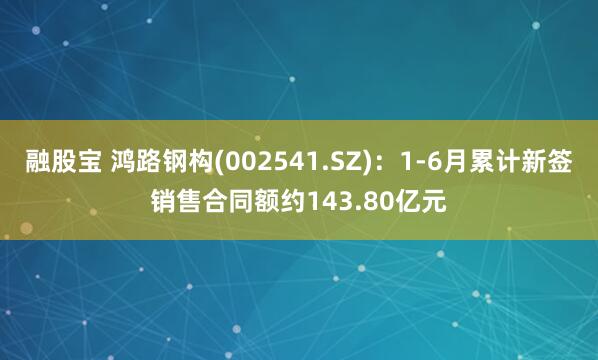 融股宝 鸿路钢构(002541.SZ)：1-6月累计新签销售合同额约143.80亿元
