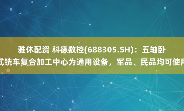 雅休配资 科德数控(688305.SH)：五轴卧式铣车复合加工中心为通用设备，军品、民品均可使用