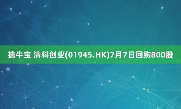 擒牛宝 清科创业(01945.HK)7月7日回购800股