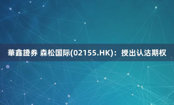 華鑫證券 森松国际(02155.HK)：授出认沽期权