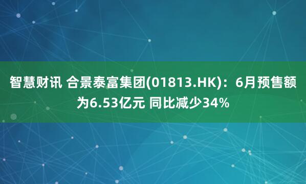 智慧财讯 合景泰富集团(01813.HK)：6月预售额为6.53亿元 同比减少34%