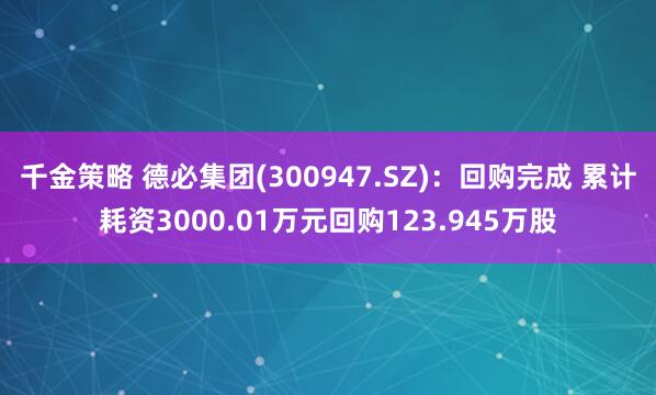 千金策略 德必集团(300947.SZ)：回购完成 累计耗资3000.01万元回购123.945万股