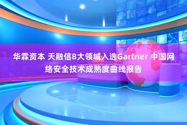 华霖资本 天融信8大领域入选Gartner 中国网络安全技术成熟度曲线报告