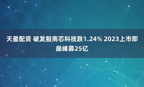 天盈配资 破发股南芯科技跌1.24% 2023上市即巅峰募25亿
