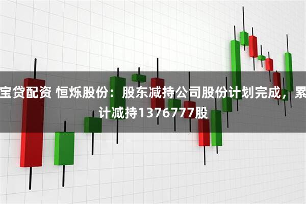 宝贷配资 恒烁股份：股东减持公司股份计划完成，累计减持1376777股