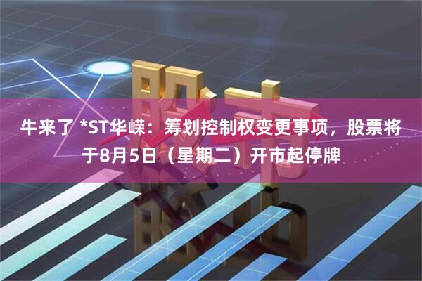 牛来了 *ST华嵘：筹划控制权变更事项，股票将于8月5日（星期二）开市起停牌