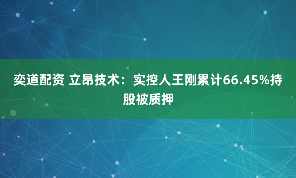 奕道配资 立昂技术：实控人王刚累计66.45%持股被质押