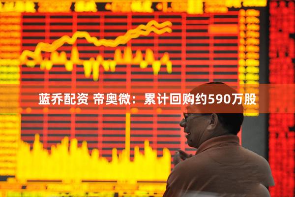 蓝乔配资 帝奥微：累计回购约590万股