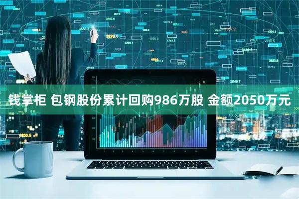 钱掌柜 包钢股份累计回购986万股 金额2050万元