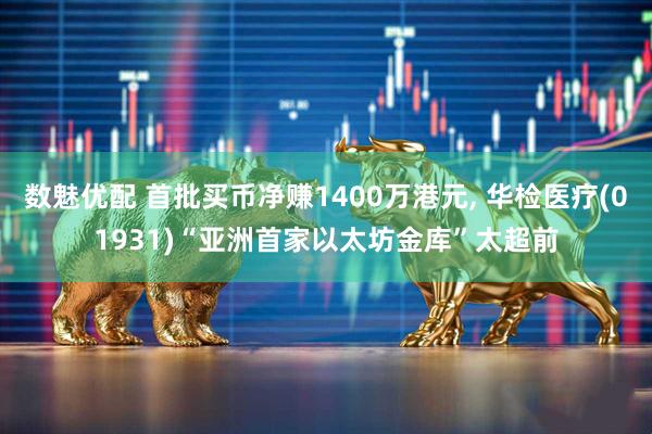 数魅优配 首批买币净赚1400万港元, 华检医疗(01931)“亚洲首家以太坊金库”太超前
