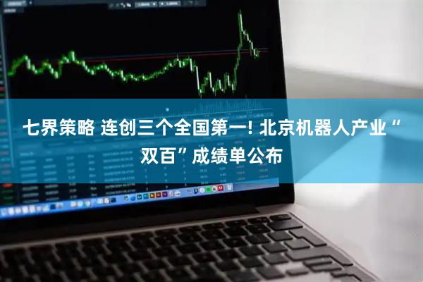 七界策略 连创三个全国第一! 北京机器人产业“双百”成绩单公布