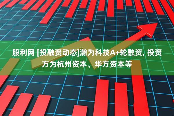 股利网 [投融资动态]瀚为科技A+轮融资, 投资方为杭州资本、华方资本等