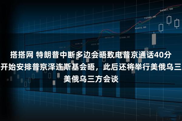 搭搭网 特朗普中断多边会晤致电普京通话40分钟，称开始安排普京泽连斯基会晤，此后还将举行美俄乌三方会谈