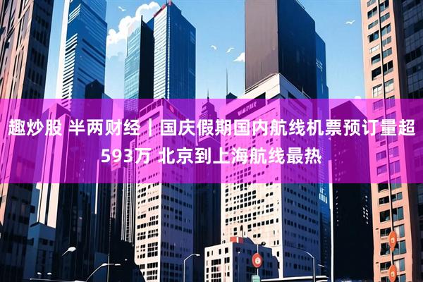 趣炒股 半两财经｜国庆假期国内航线机票预订量超593万 北京到上海航线最热