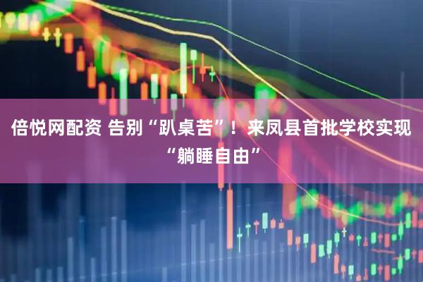 倍悦网配资 告别“趴桌苦”！来凤县首批学校实现“躺睡自由”