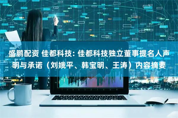 盛鹏配资 佳都科技: 佳都科技独立董事提名人声明与承诺（刘娥平、韩宝明、王涛）内容摘要