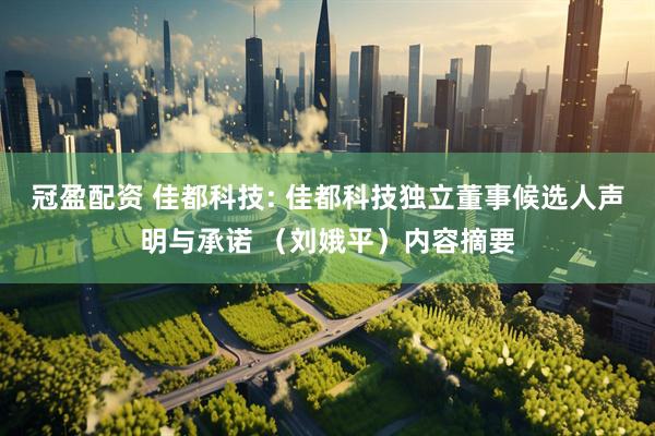 冠盈配资 佳都科技: 佳都科技独立董事候选人声明与承诺 （刘娥平）内容摘要