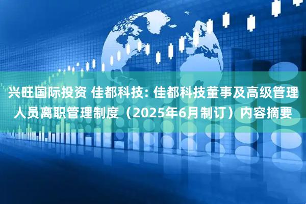 兴旺国际投资 佳都科技: 佳都科技董事及高级管理人员离职管理制度（2025年6月制订）内容摘要