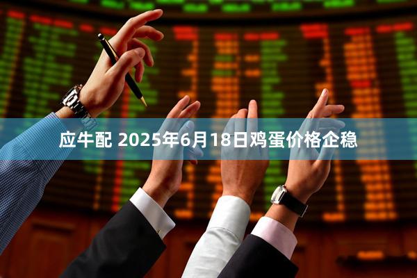 应牛配 2025年6月18日鸡蛋价格企稳