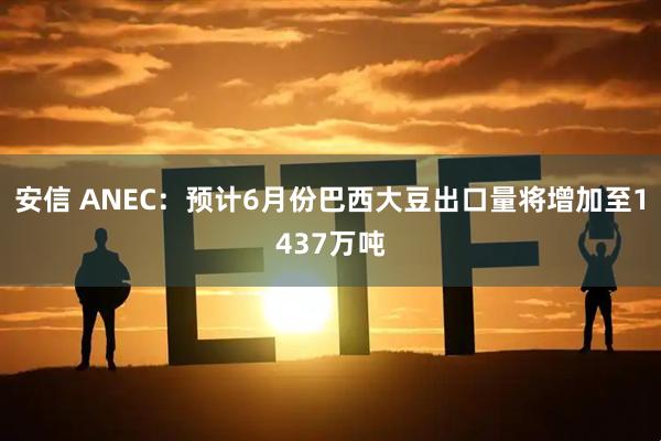 安信 ANEC：预计6月份巴西大豆出口量将增加至1437万吨