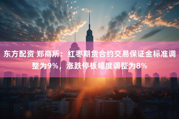 东方配资 郑商所：红枣期货合约交易保证金标准调整为9%，涨跌停板幅度调整为8%