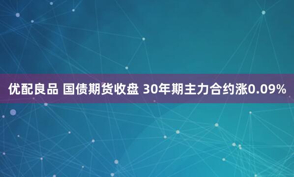 优配良品 国债期货收盘 30年期主力合约涨0.09%